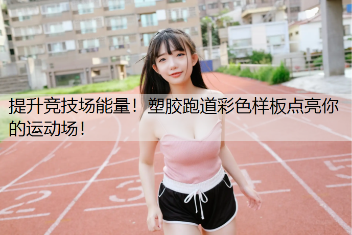 提升竞技场能量！塑胶跑道彩色样板点亮你的运动场！