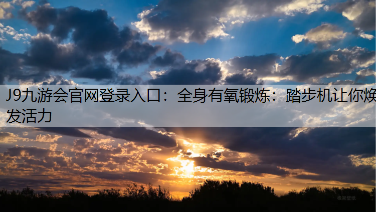 J9九游会官网登录入口：全身有氧锻炼：踏步机让你焕发活力