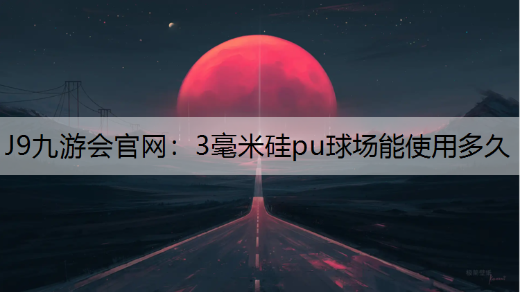 J9九游会官网：3毫米硅pu球场能使用多久