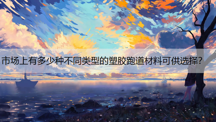 市场上有多少种不同类型的塑胶跑道材料可供选择？